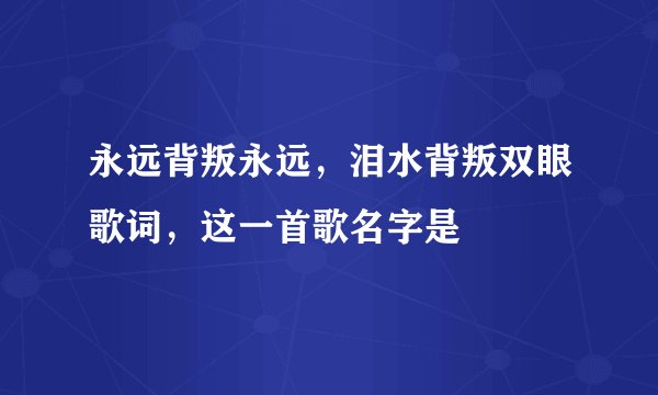 永远背叛永远,泪水背叛双眼歌词,这一首歌名字是