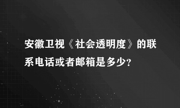 安徽卫视《社会透明度》的联系电话或者邮箱是多少？