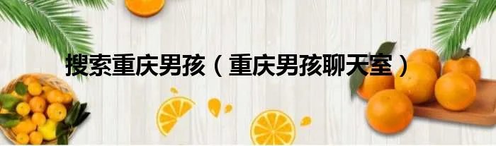 搜索重庆男孩（重庆男孩聊天室）