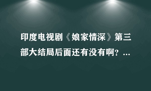 印度电视剧《娘家情深》第三部大结局后面还有没有啊？听说300集，有谁能告诉一下在叧，谢谢！