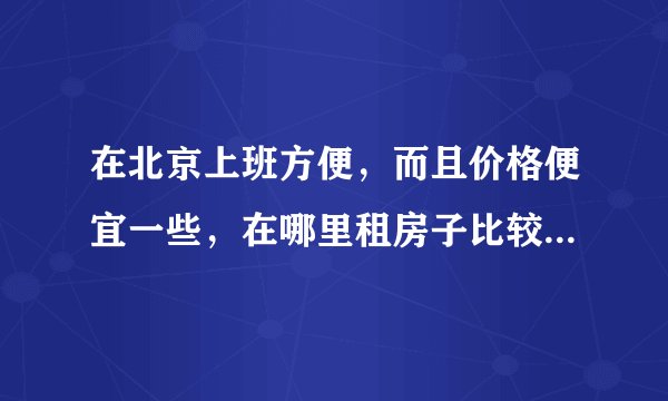在北京上班方便，而且价格便宜一些，在哪里租房子比较合适？谢谢
