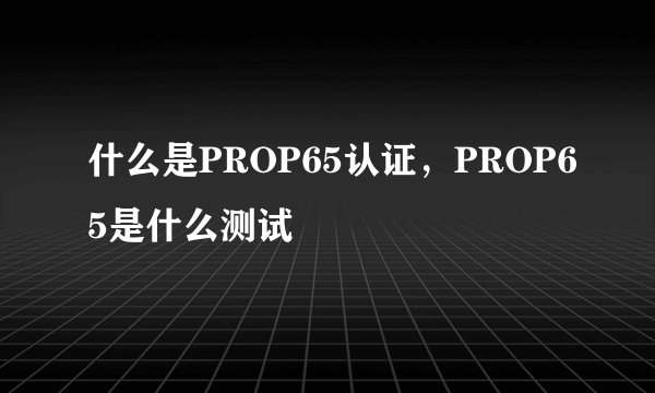 什么是PROP65认证，PROP65是什么测试
