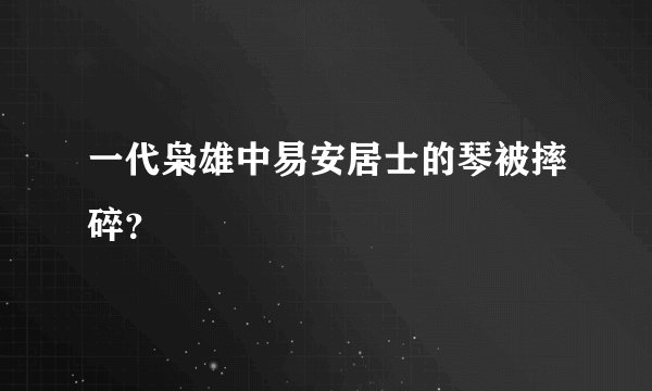 一代枭雄中易安居士的琴被摔碎？