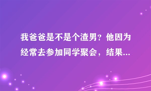 我爸爸是不是个渣男？他因为经常去参加同学聚会，结果被女同学的老公暴打了。