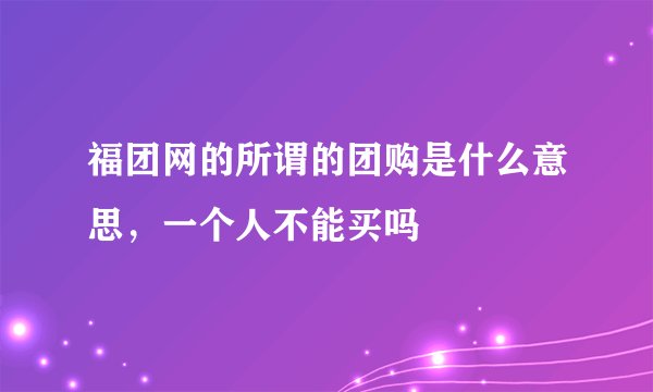 福团网的所谓的团购是什么意思，一个人不能买吗