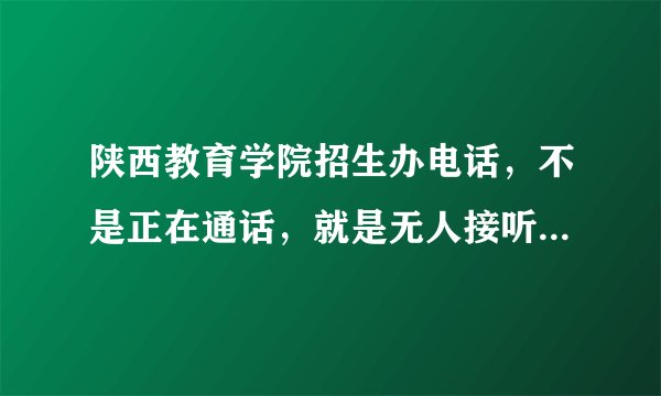 陕西教育学院招生办电话，不是正在通话，就是无人接听，怎么办啊？