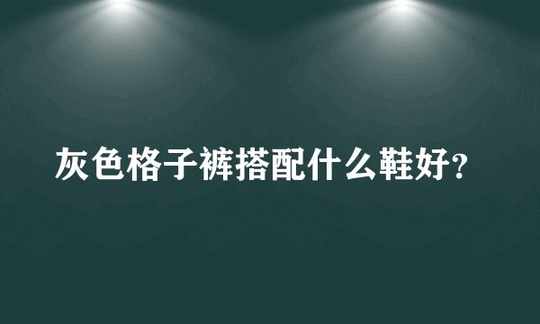 灰色格子裤搭配什么鞋好?