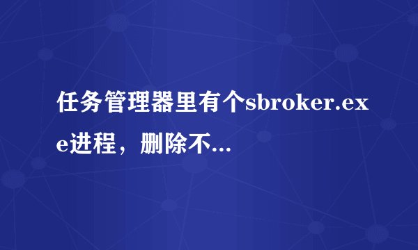 任务管理器里有个sbroker.exe进程，删除不了，每次把他删除后就会出来2个相同的进程，怎么办？