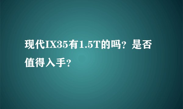 现代IX35有1.5T的吗？是否值得入手？