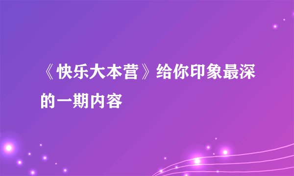 《快乐大本营》给你印象最深的一期内容