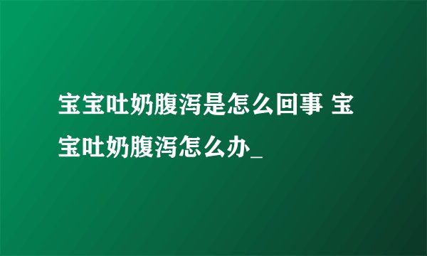 宝宝吐奶腹泻是怎么回事 宝宝吐奶腹泻怎么办_