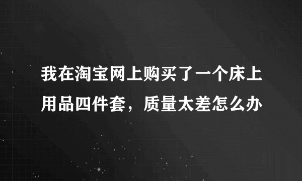 我在淘宝网上购买了一个床上用品四件套,质量太差怎么办
