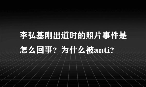 李弘基刚出道时的照片事件是怎么回事？为什么被anti？