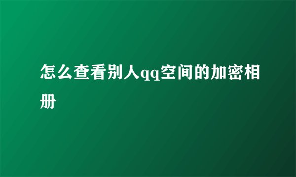 怎么查看别人qq空间的加密相册