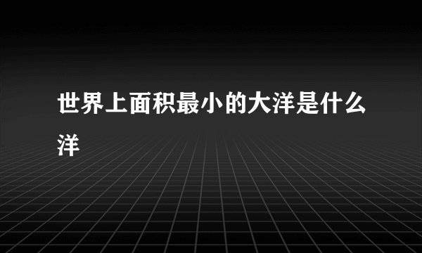 世界上面积最小的大洋是什么洋