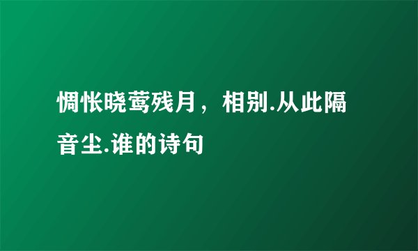 惆怅晓莺残月,相别.从此隔音尘.谁的诗句
