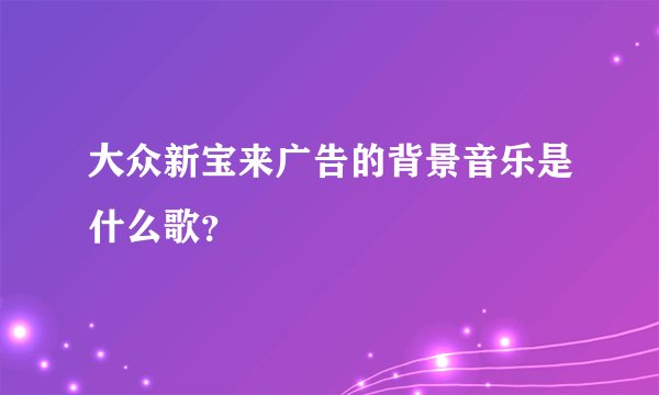 大众新宝来广告的背景音乐是什么歌？