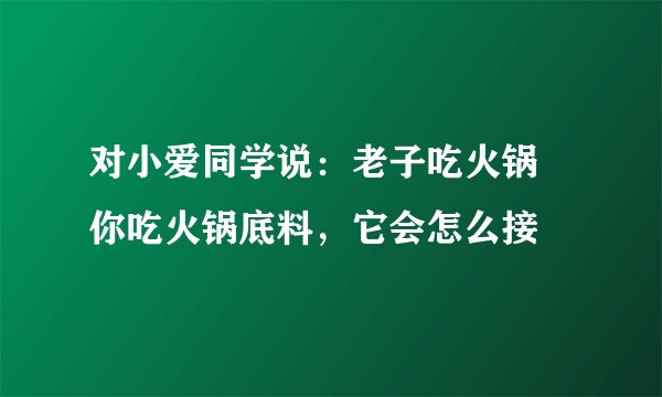 对小爱同学说:老子吃火锅 你吃火锅底料,它会怎么接