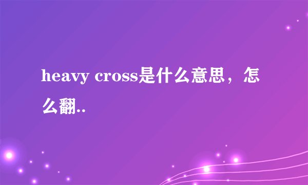 heavy cross是什么意思，怎么翻..