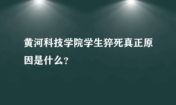 黄河科技学院学生猝死真正原因是什么？