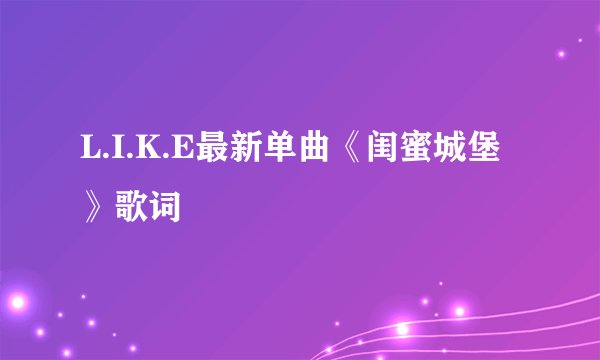 L.I.K.E最新单曲《闺蜜城堡》歌词