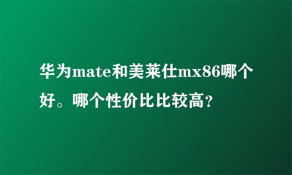 华为mate和美莱仕mx86哪个好。哪个性价比比较高？
