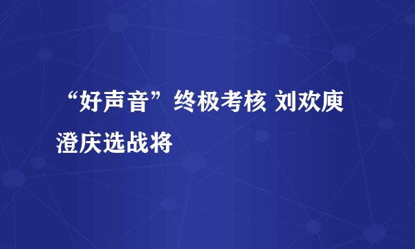 “好声音”终极考核 刘欢庾澄庆选战将