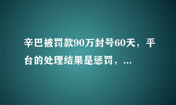 辛巴被罚款90万封号60天，平台的处理结果是惩罚，还是保护