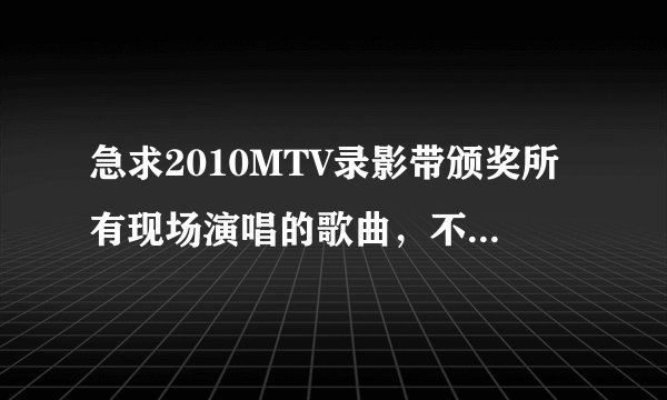 急求2010MTV录影带颁奖所有现场演唱的歌曲，不是获奖歌曲