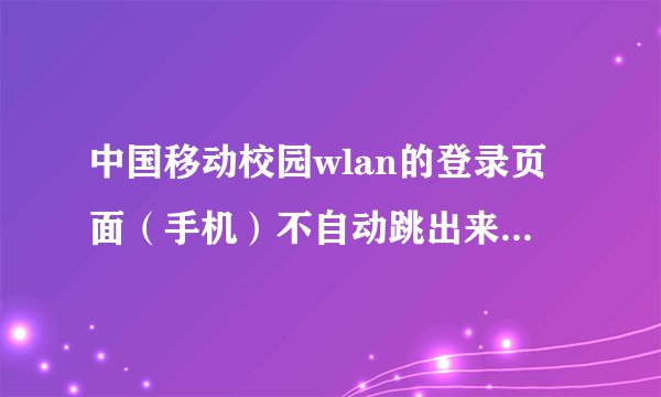 中国移动校园wlan的登录页面（手机）不自动跳出来，怎么办啊