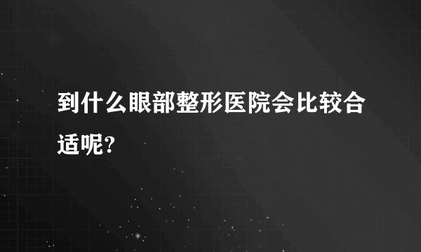 到什么眼部整形医院会比较合适呢?