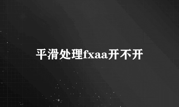 平滑处理fxaa开不开