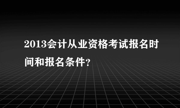2013会计从业资格考试报名时间和报名条件？