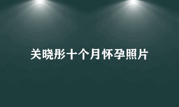 关晓彤十个月怀孕照片