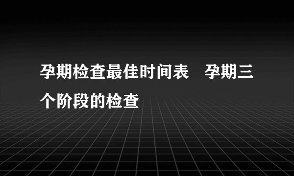 孕期检查最佳时间表   孕期三个阶段的检查