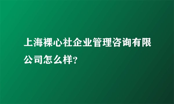 上海裸心社企业管理咨询有限公司怎么样？