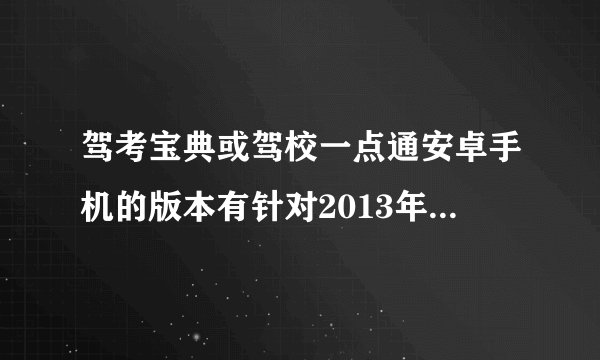 驾考宝典或驾校一点通安卓手机的版本有针对2013年驾考科目一的题目吗？有效果吗？哪个比较好？