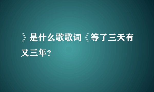 》是什么歌歌词《等了三天有又三年？