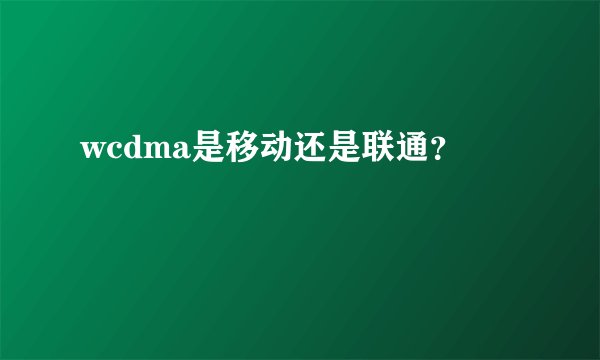 wcdma是移动还是联通？