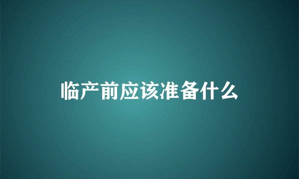 临产前应该准备什么