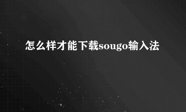 怎么样才能下载sougo输入法