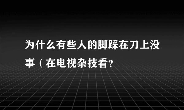 为什么有些人的脚踩在刀上没事（在电视杂技看？