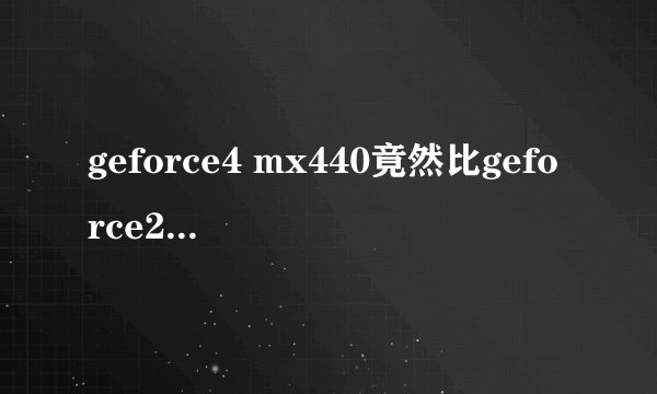 geforce4 mx440竟然比geforce2 mx440还要差??