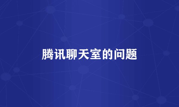 腾讯聊天室的问题