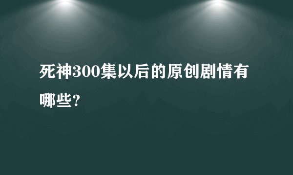 死神300集以后的原创剧情有哪些?