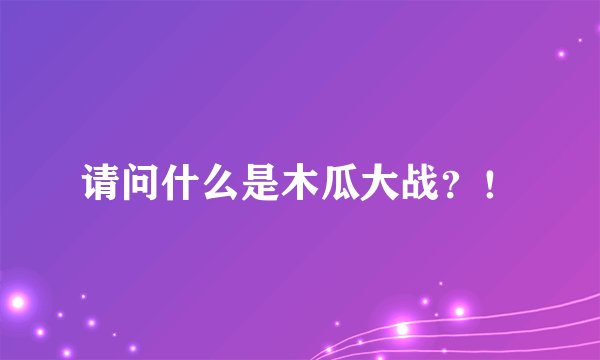 请问什么是木瓜大战？！