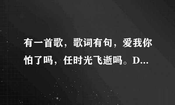 有一首歌，歌词有句，爱我你怕了吗，任时光飞逝吗。DJ版的，男生唱的。