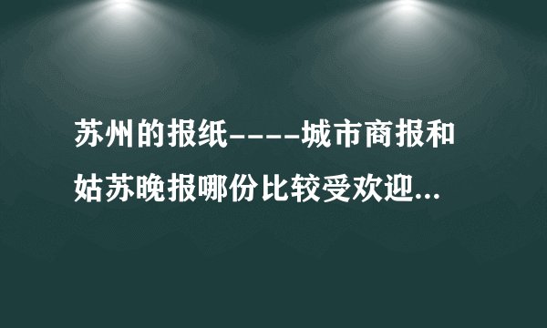苏州的报纸----城市商报和姑苏晚报哪份比较受欢迎、阅读量大啊