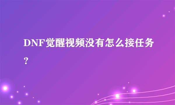 DNF觉醒视频没有怎么接任务？