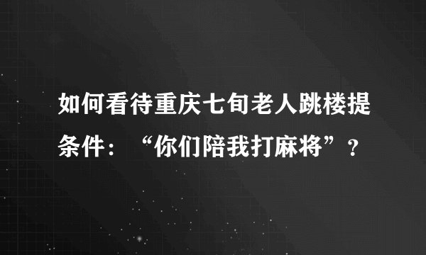 如何看待重庆七旬老人跳楼提条件：“你们陪我打麻将”？